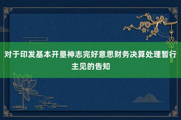 对于印发基本开垦神志完好意思财务决算处理暂行主见的告知