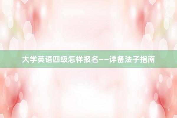 大学英语四级怎样报名——详备法子指南