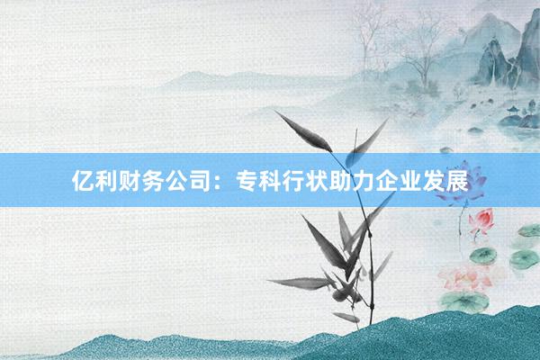 亿利财务公司：专科行状助力企业发展