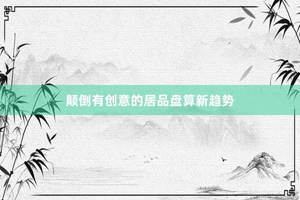 颠倒有创意的居品盘算新趋势