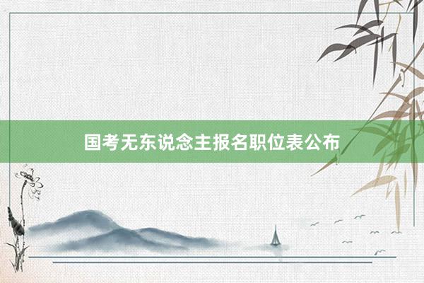国考无东说念主报名职位表公布