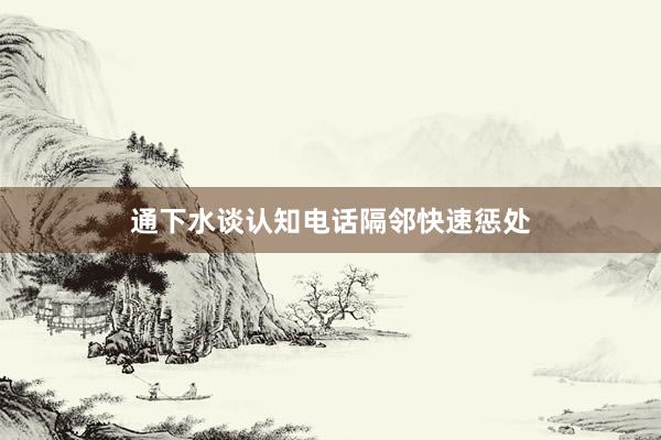 通下水谈认知电话隔邻快速惩处