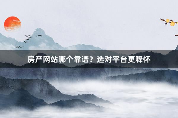 房产网站哪个靠谱？选对平台更释怀