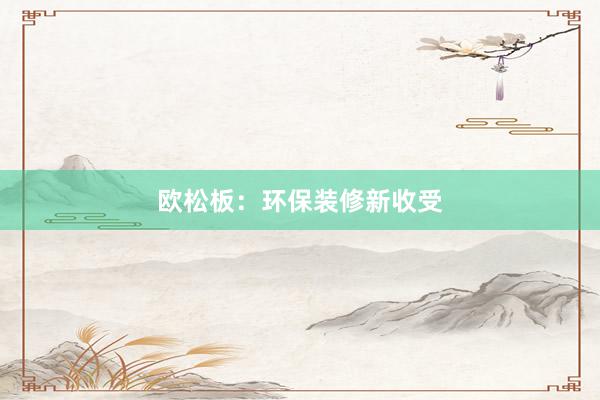 欧松板：环保装修新收受