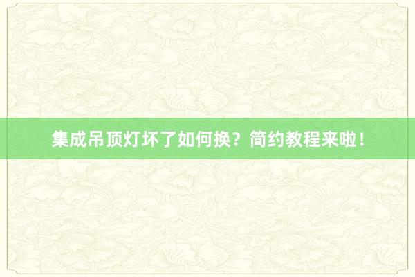 集成吊顶灯坏了如何换？简约教程来啦！