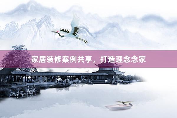 家居装修案例共享，打造理念念家