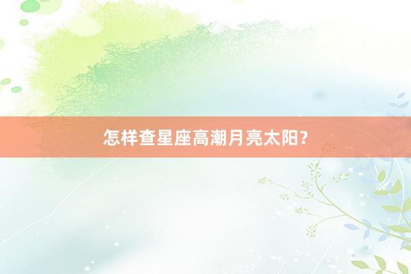 怎样查星座高潮月亮太阳？