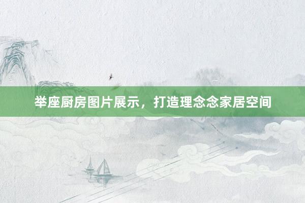 举座厨房图片展示，打造理念念家居空间