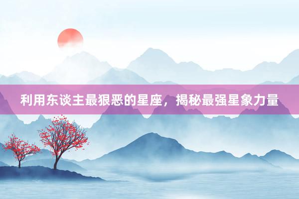 利用东谈主最狠恶的星座，揭秘最强星象力量