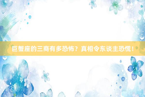 巨蟹座的三商有多恐怖？真相令东谈主恐慌！