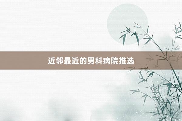 近邻最近的男科病院推选