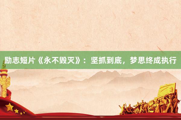 励志短片《永不毁灭》：坚抓到底，梦思终成执行