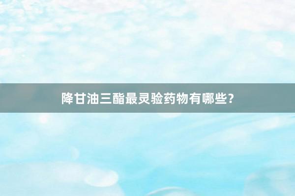 降甘油三酯最灵验药物有哪些？