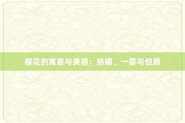 樱花的寓意与美丽：娇媚、一霎与但愿