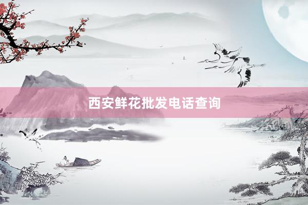 西安鲜花批发电话查询