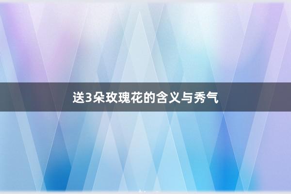 送3朵玫瑰花的含义与秀气
