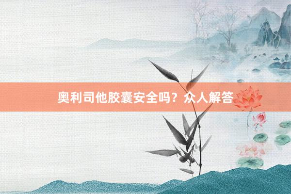 奥利司他胶囊安全吗？众人解答