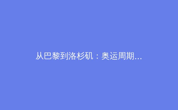 从巴黎到洛杉矶：奥运周期背后的全球体育产业格局演变 - 3