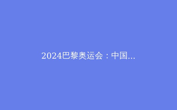 2024巴黎奥运会：中国体育的辉煌与未来启示 - 3