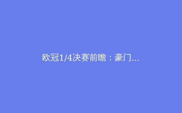 欧冠1/4决赛前瞻：豪门对决，谁将晋级四强？ - 4
