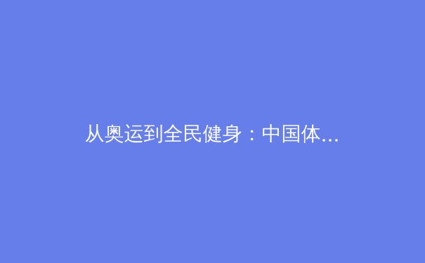 从奥运到全民健身：中国体育产业的数字化变革与未来图景