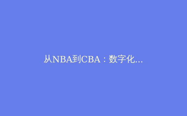 从NBA到CBA：数字化时代体育赛事传播的范式转移与商业逻辑重构 - 4