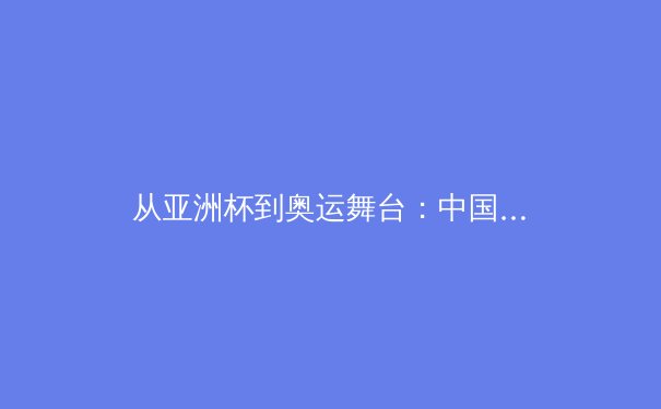 从亚洲杯到奥运舞台：中国体育产业的结构转型与价值重塑 - 3