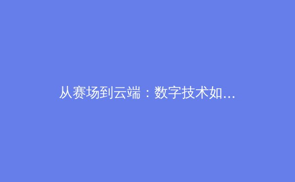 从赛场到云端：数字技术如何重塑当代体育叙事与观赛体验 - 3