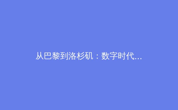 从巴黎到洛杉矶：数字时代下体育新闻的叙事革命与价值重塑