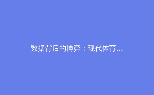 数据背后的博弈：现代体育赛事如何被科技与算法重新定义 - 2