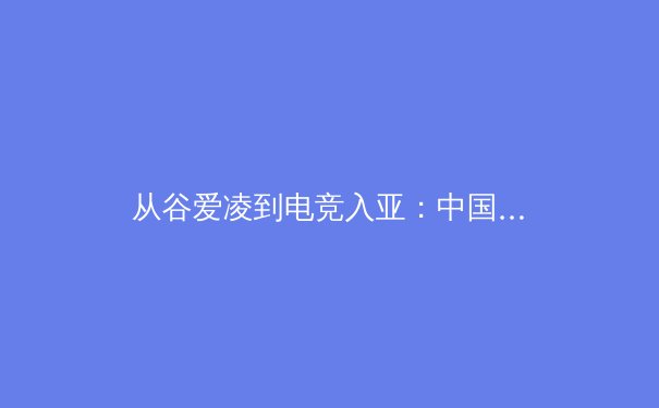 从谷爱凌到电竞入亚：中国体育产业的格局演变与未来机遇